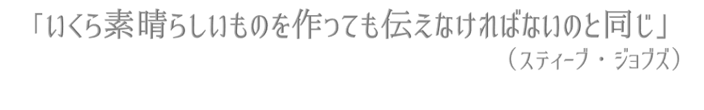 いくら素晴らしいものを作っても伝えなければないのと同じ（スティーブ・ジョブズ）